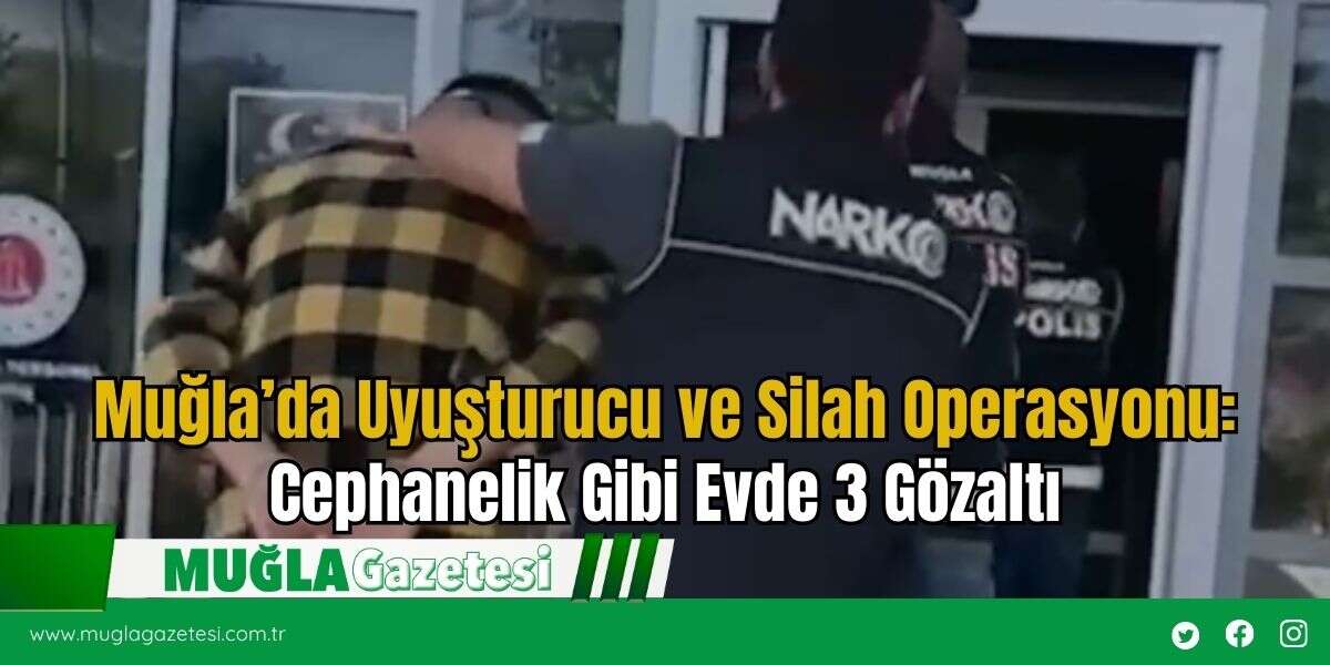 Muğla’da Uyuşturucu ve Silah Operasyonu: Cephanelik Gibi Evde 3 Gözaltı