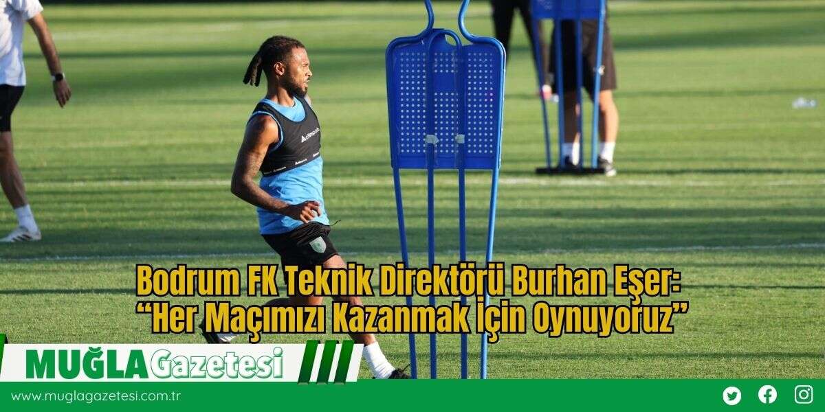 Bodrum FK Teknik Direktörü Burhan Eşer: “Her Maçımızı Kazanmak İçin Oynuyoruz”