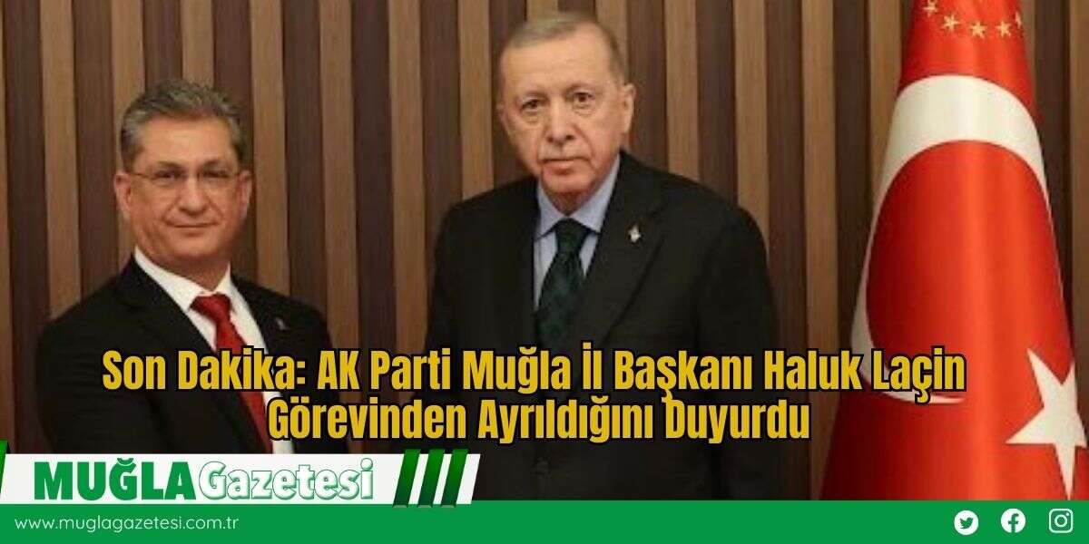 Son Dakika: AK Parti Muğla İl Başkanı Haluk Laçin  Görevinden Ayrıldığını Duyurdu