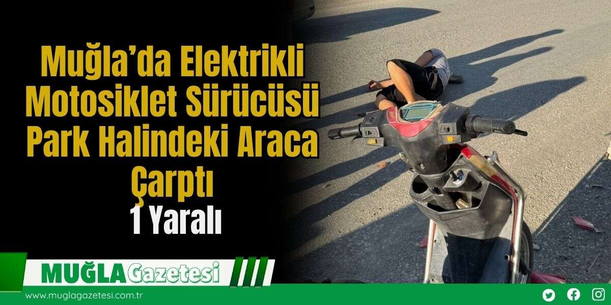 Muğla’da Elektrikli Motosiklet Sürücüsü Park Halindeki Araca Çarptı: 1 Yaralı