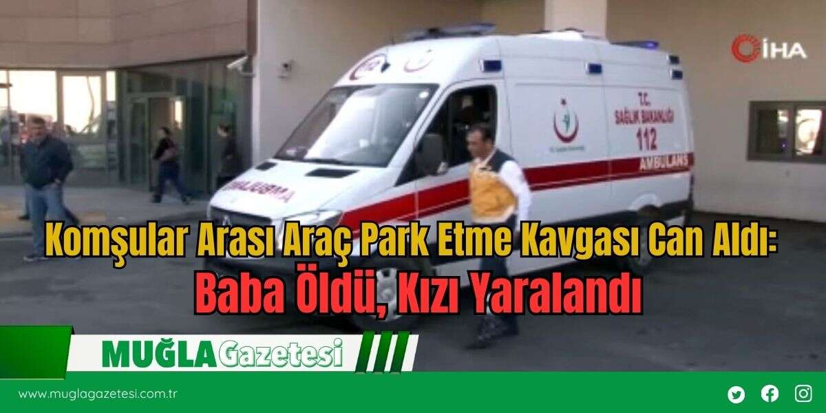 Komşular Arası Araç Park Etme Kavgası Can Aldı: Baba Öldü, Kızı Yaralandı