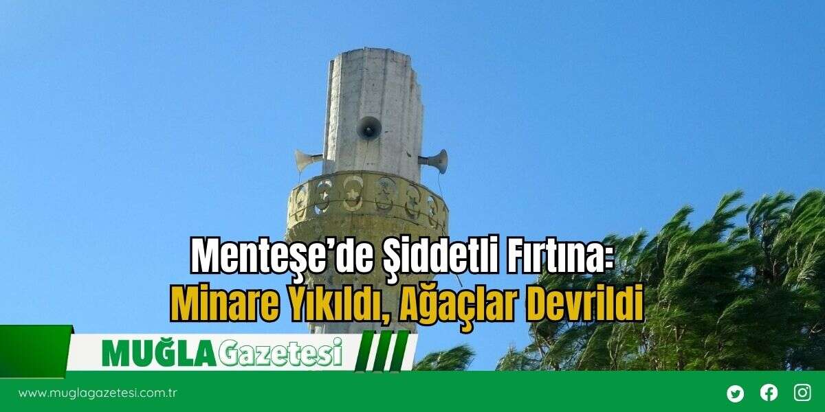 Menteşe’de Şiddetli Fırtına: Minare Yıkıldı, Ağaçlar Devrildi
