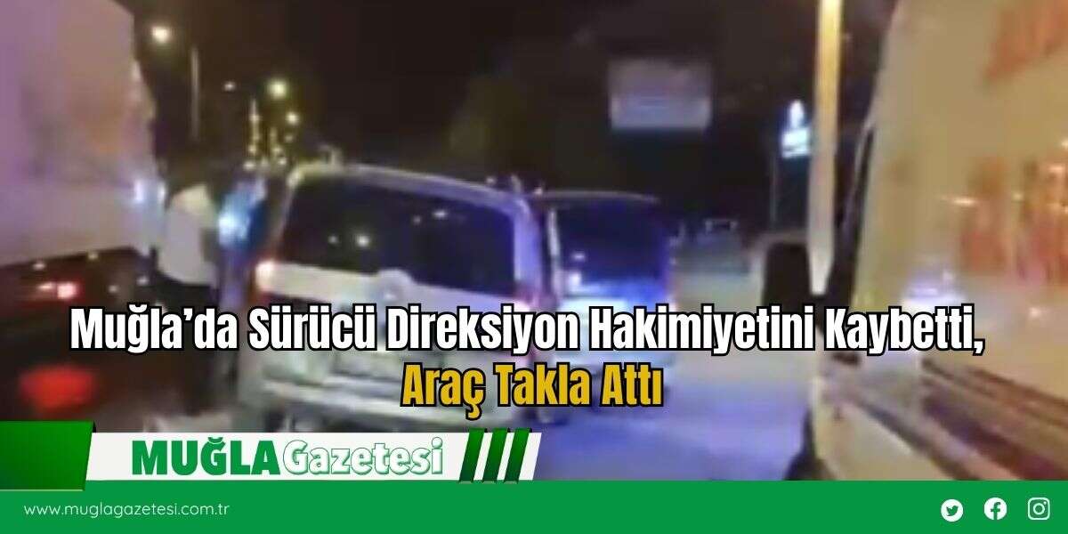 Muğla’da Sürücü Direksiyon Hakimiyetini Kaybetti, Araç Takla Attı