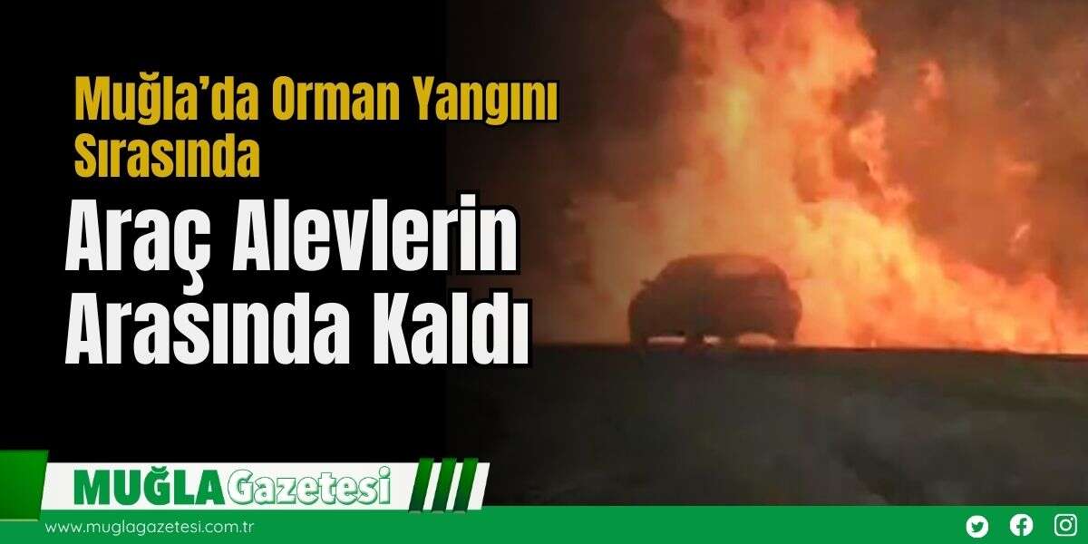 Muğla’da Orman Yangını Sırasında Araç Alevlerin Arasında Kaldı