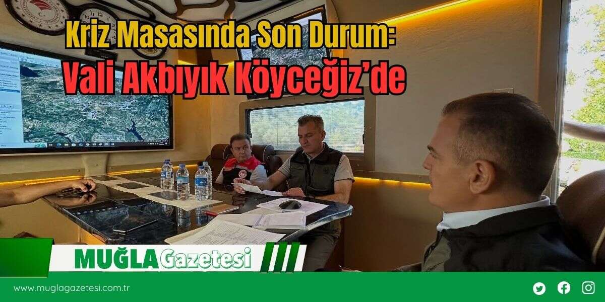 Kriz Masasında Son Durum: Vali Akbıyık Köyceğiz'de