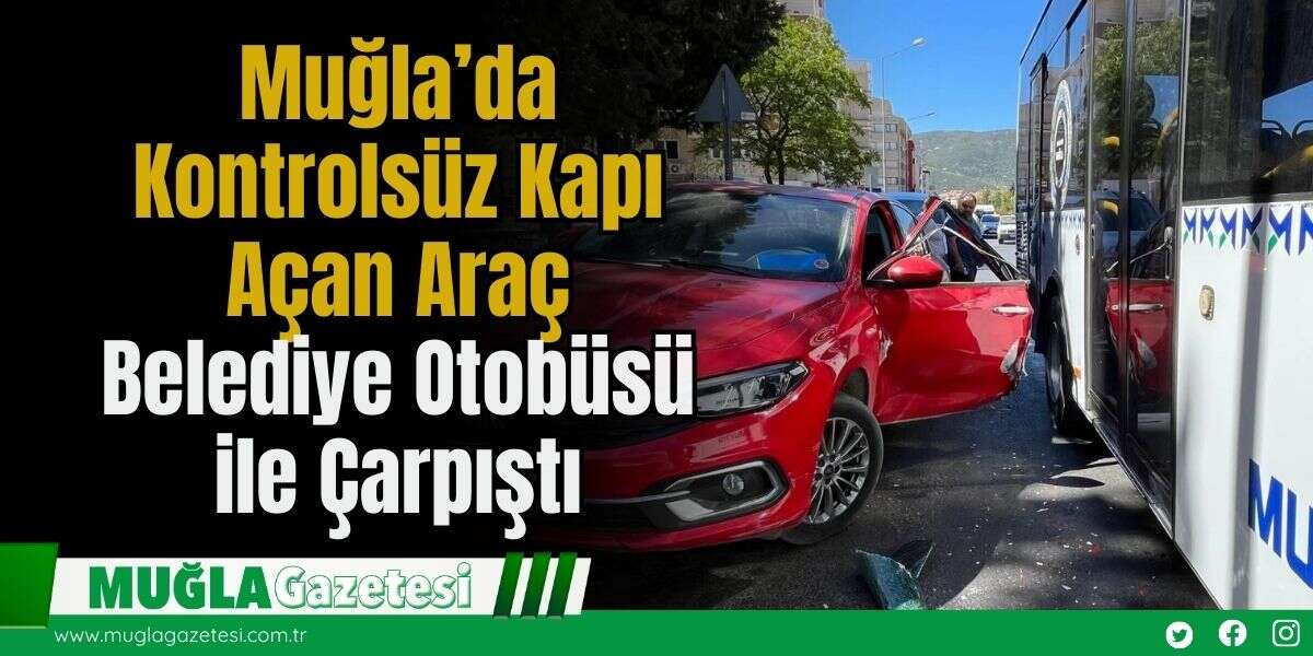 Muğla’da Kontrolsüz Kapı Açan Araç, Belediye Otobüsü ile Çarpıştı