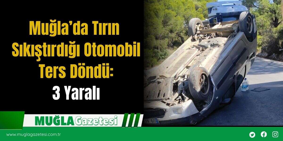 Muğla’da Tırın Sıkıştırdığı Otomobil Ters Döndü: 3 Yaralı