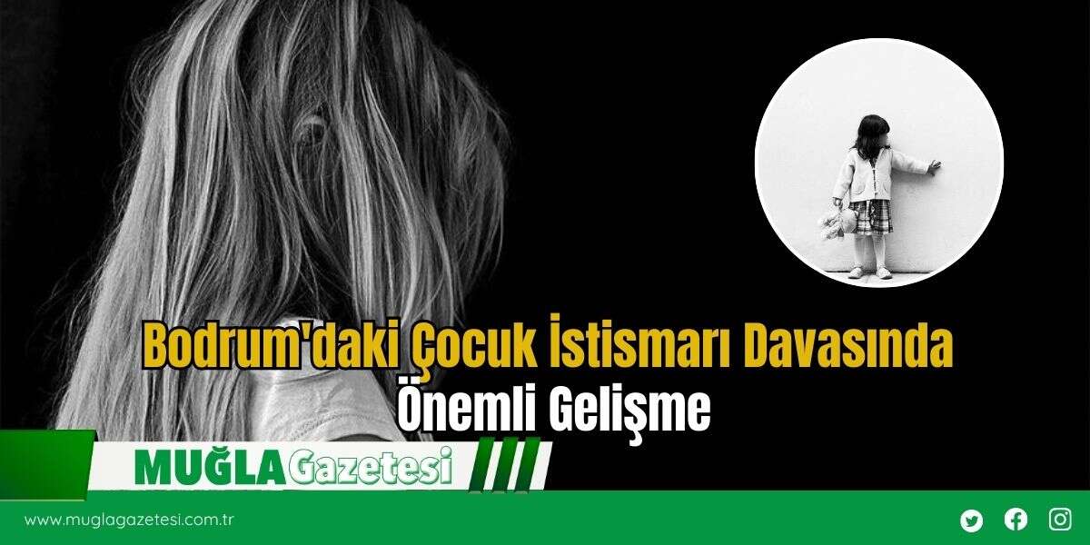 Bodrum'daki Çocuk İstismarı Davasında Önemli Gelişme