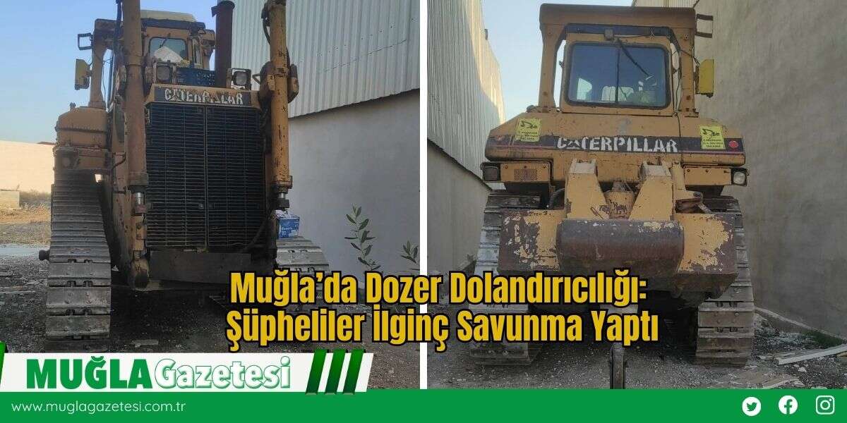 Muğla’da Dozer Dolandırıcılığı: Şüpheliler İlginç Savunma Yaptı