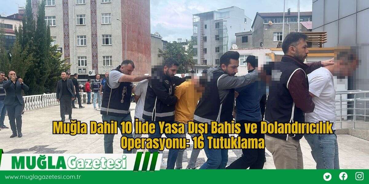 Muğla Dahil 10 İlde Yasa Dışı Bahis ve Dolandırıcılık Operasyonu: 16 Tutuklama
