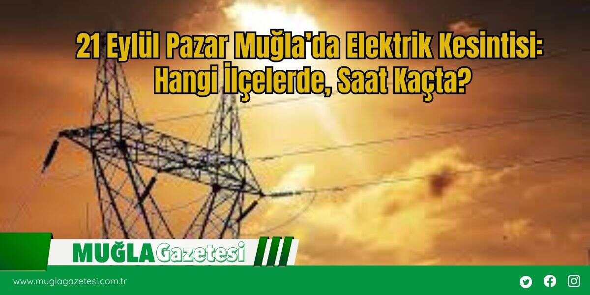 21 Eylül Pazar Muğla'da Elektrik Kesintisi: Hangi İlçelerde, Saat Kaçta?