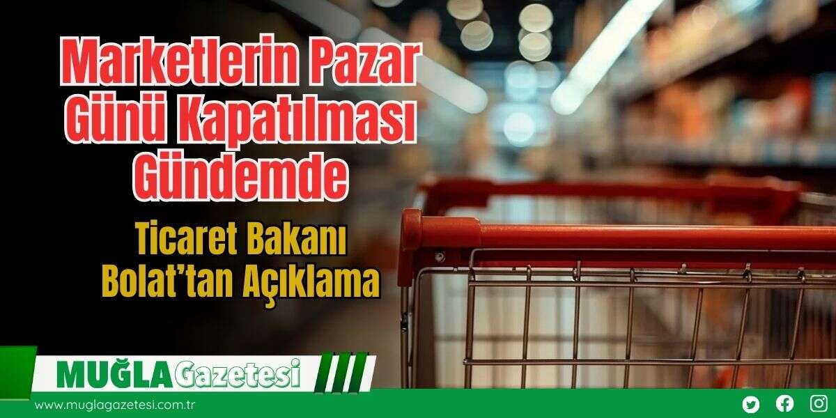 Marketlerin Pazar Günü Kapatılması Gündemde: Ticaret Bakanı Bolat’tan Açıklama