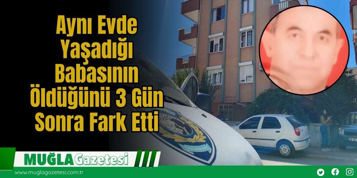 Aynı Evde Yaşadığı Babasının Öldüğünü 3 Gün Sonra Fark Etti