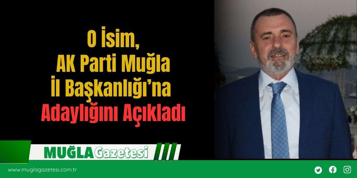 O İsim, AK Parti Muğla İl Başkanlığı’na Adaylığını Açıkladı