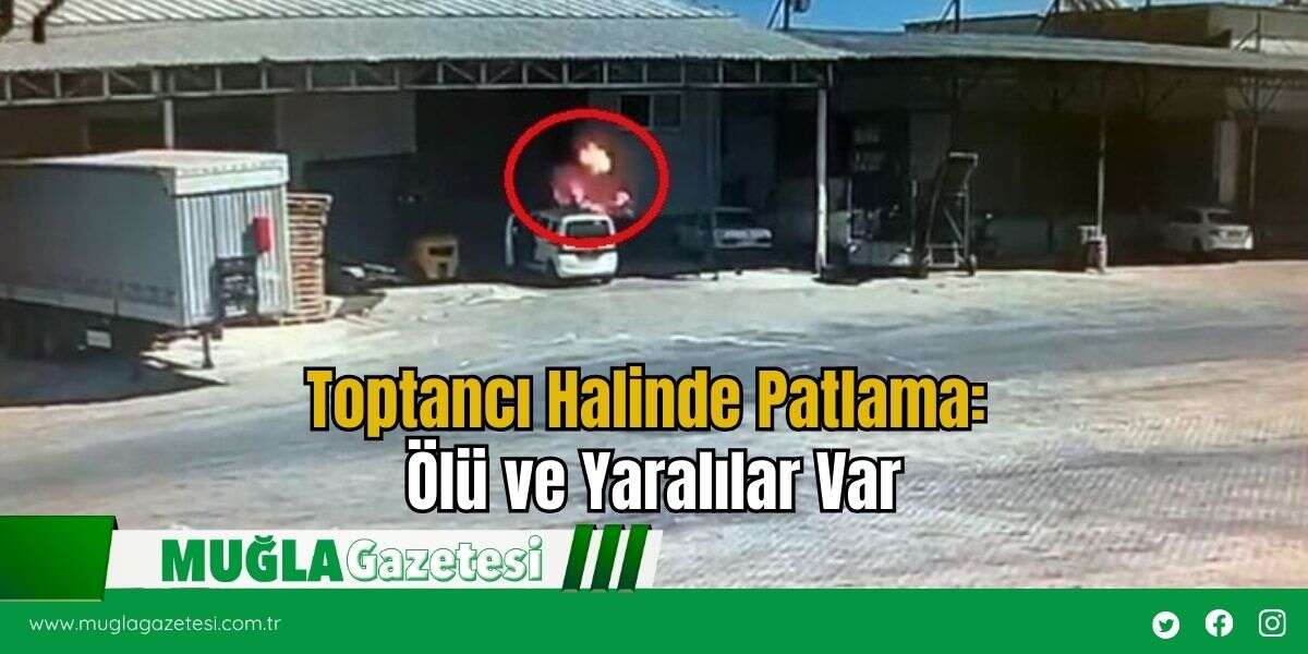 Toptancı Halinde Patlama: Ölü ve Yaralılar Var