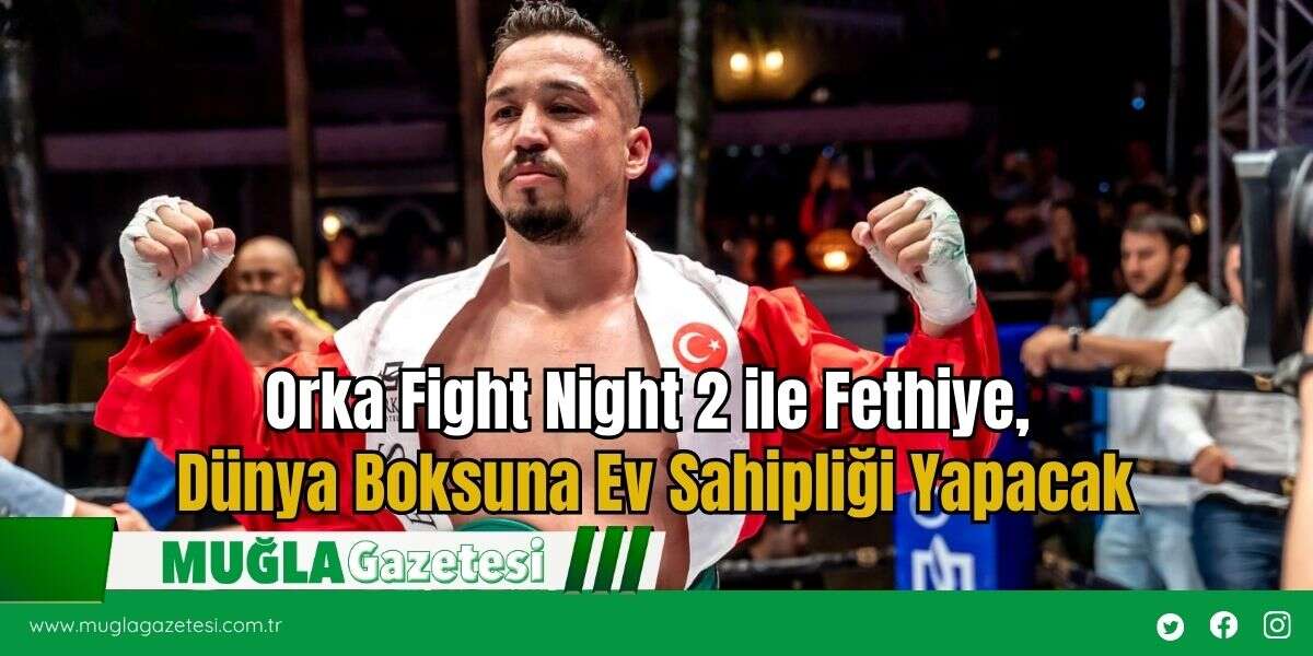 Orka Fight Night 2 ile Fethiye, Dünya Boksuna Ev Sahipliği Yapacak