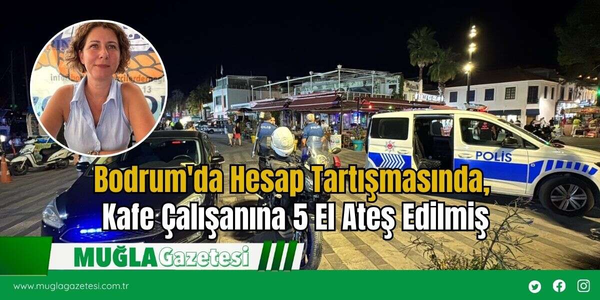 Bodrum'da Hesap Tartışmasında, Kafe Çalışanına 5 El Ateş Edilmiş