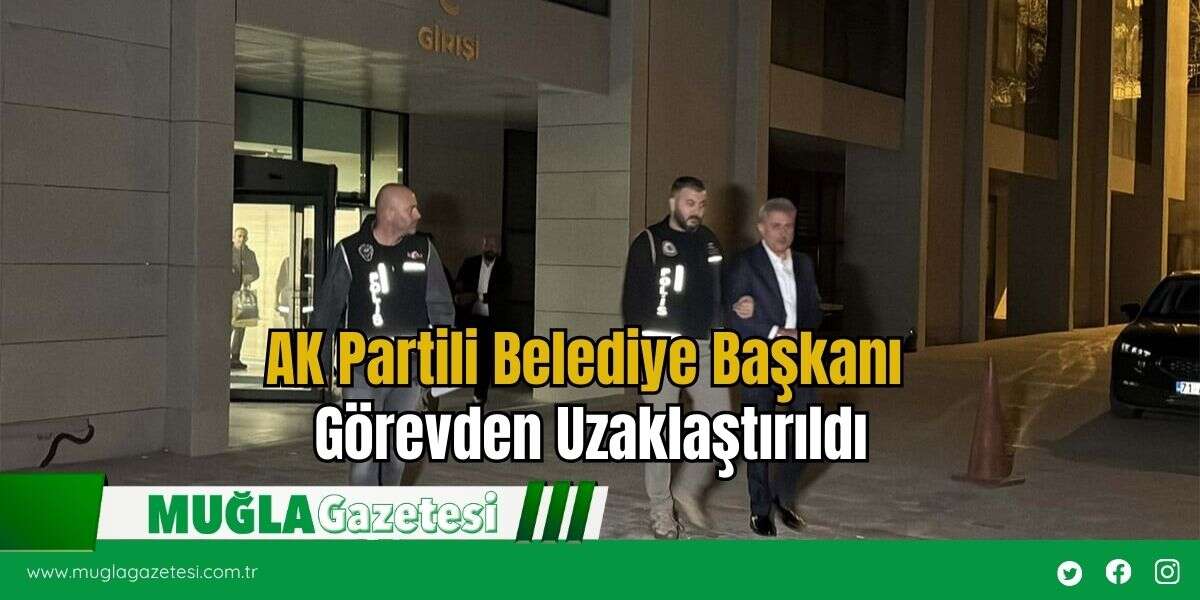AK Partili Belediye Başkanı Görevden Uzaklaştırıldı
