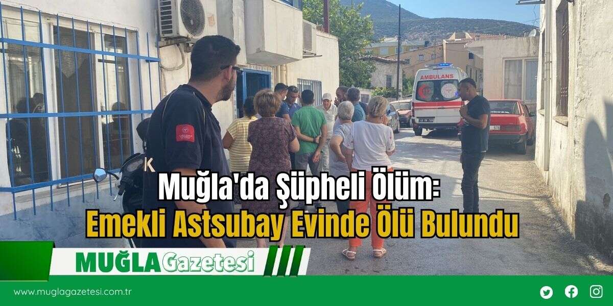 Muğla'da Şüpheli Ölüm: Emekli Astsubay Evinde Ölü Bulundu
