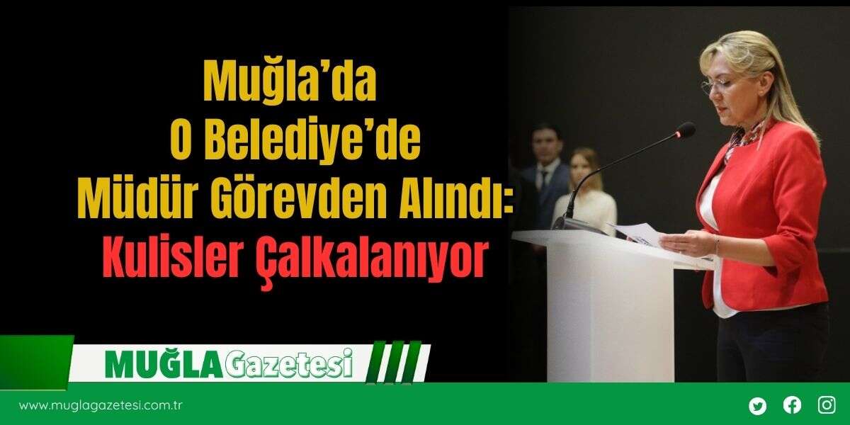 Muğla’da O Belediye’de Müdür Görevden Alındı: Kulisler Çalkalanıyor