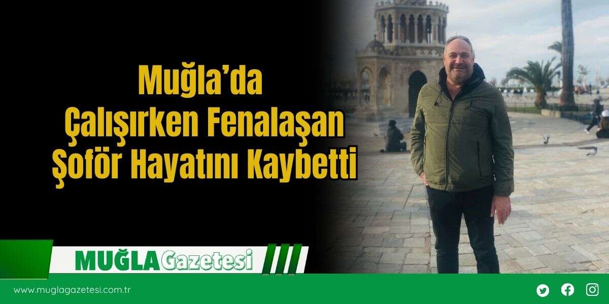 Muğla’da Çalışırken Fenalaşan Şoför Hayatını Kaybetti