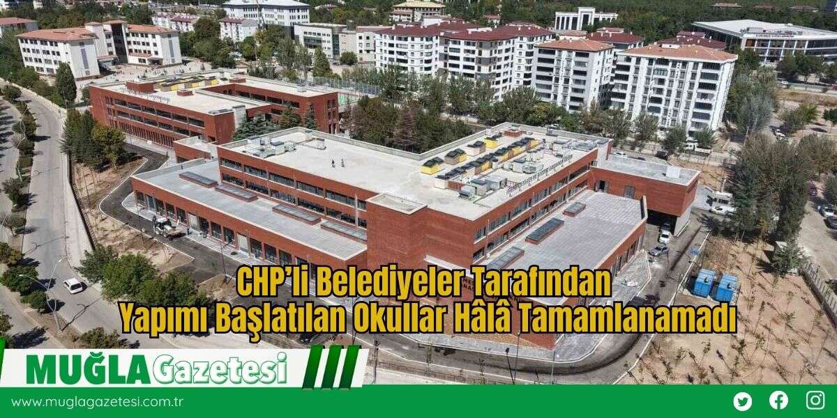 CHP’li Belediyeler Tarafından Yapımı Başlatılan Okullar Hâlâ Tamamlanamadı