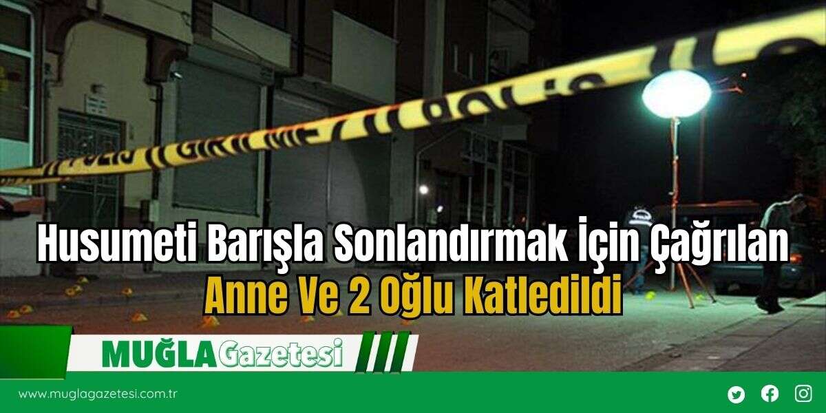 Husumeti Barışla Sonlandırmak İçin Çağrılan Anne ve 2 Oğlu Katledildi