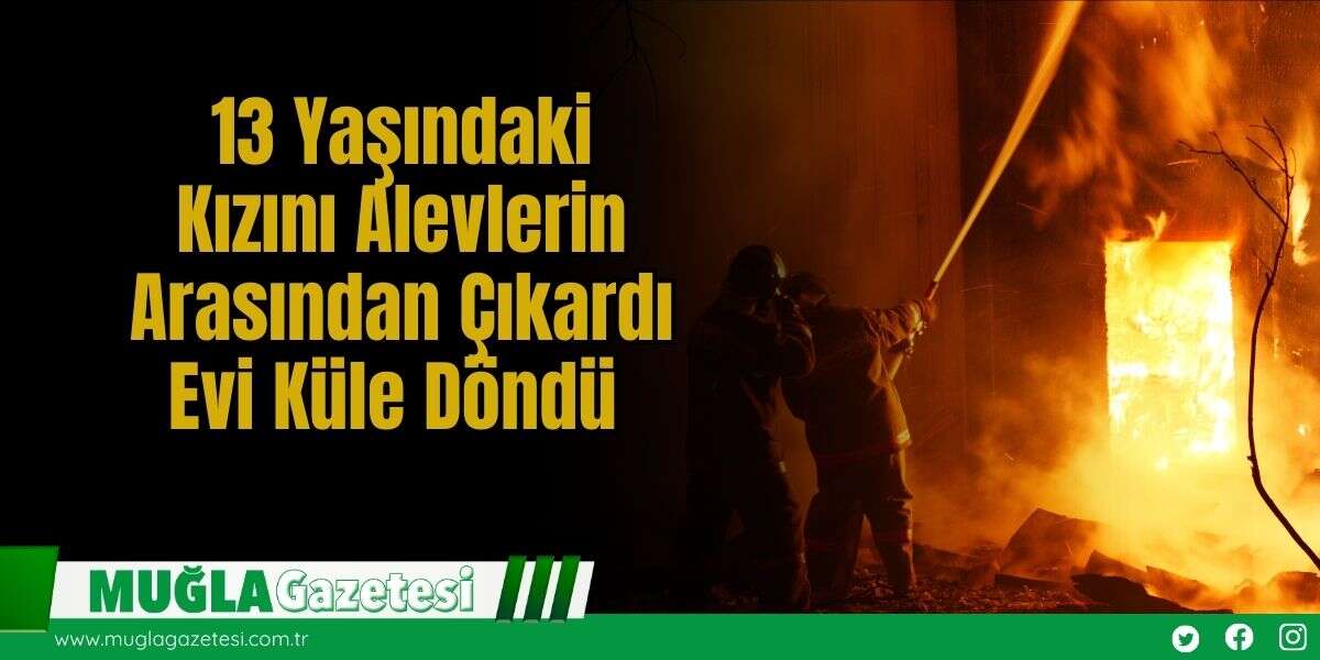 13 Yaşındaki Kızını Alevlerin Arasından Çıkardı, Evi Küle Döndü