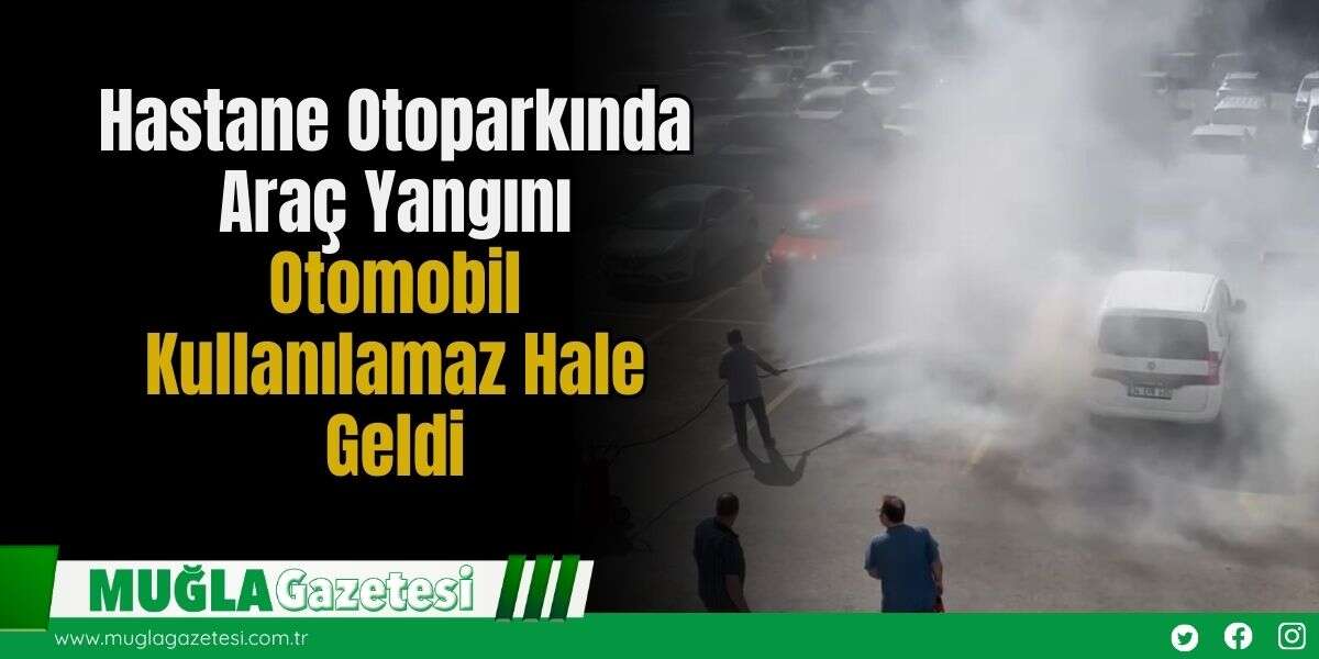 Hastane Otoparkında Araç Yangını: Otomobil Kullanılamaz Hale Geldi