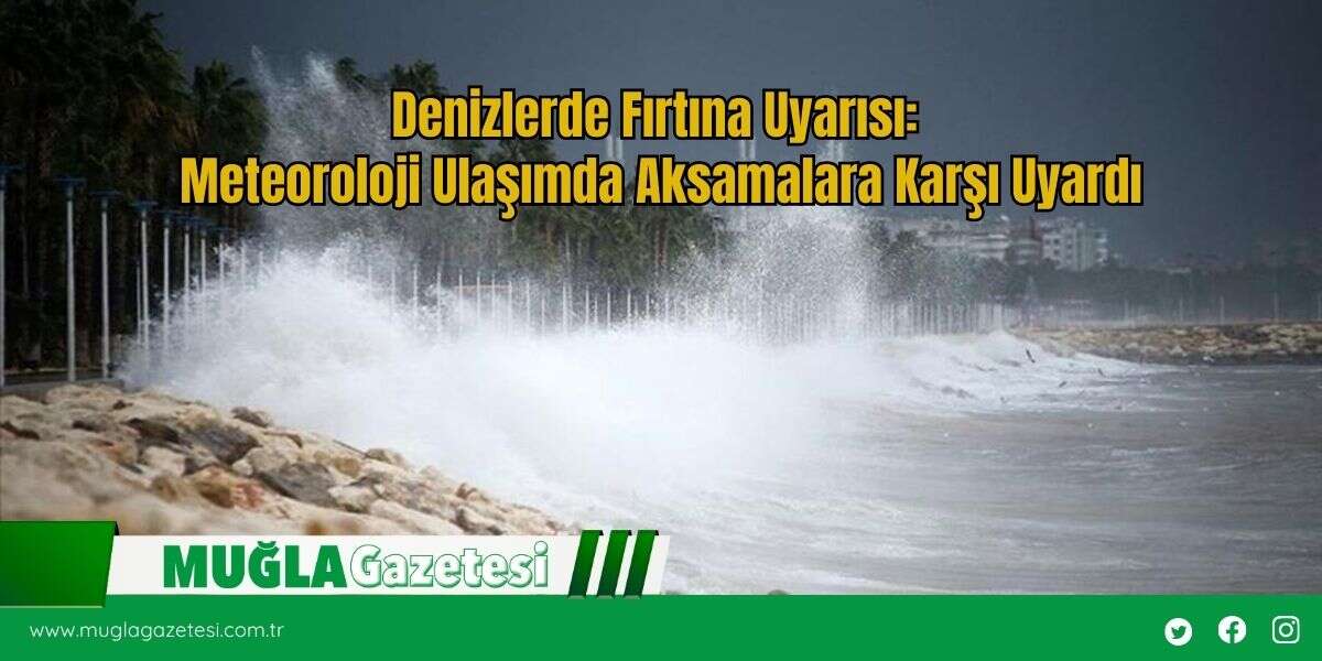 Denizlerde Fırtına Uyarısı: Meteoroloji Ulaşımda Aksamalara Karşı Uyardı