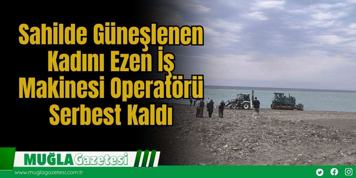Sahilde Güneşlenen Kadını Ezen İş Makinesi Operatörü Serbest Kaldı