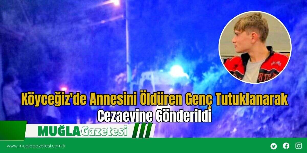 Köyceğiz'de Annesini Öldüren Genç Tutuklanarak Cezaevine Gönderildi