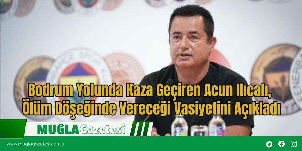 Bodrum Yolunda Kaza Geçiren Acun Ilıcalı, Ölüm Döşeğinde Vereceği Vasiyetini Açıkladı