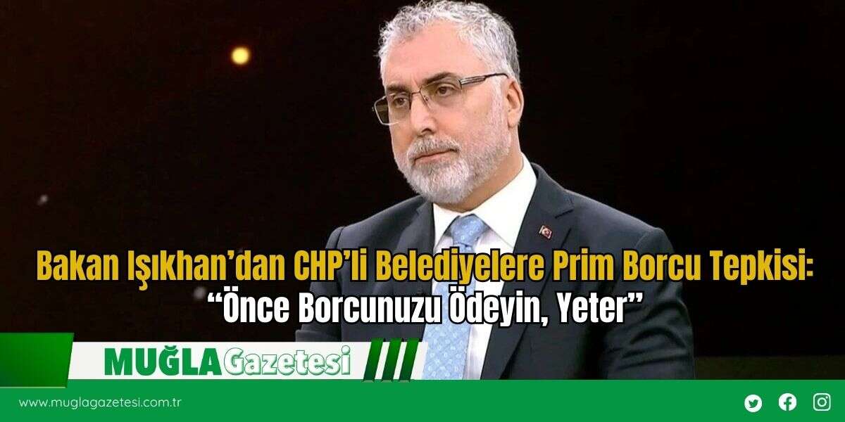 Bakan Işıkhan’dan CHP’li Belediyelere Prim Borcu Tepkisi: “Önce Borcunuzu Ödeyin, Yeter”
