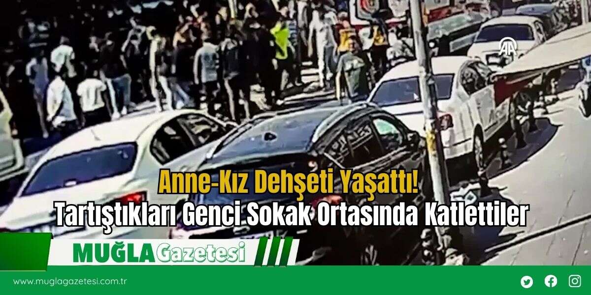 Anne-Kız Dehşeti Yaşattı! Tartıştıkları Genci Sokak Ortasında Katlettiler