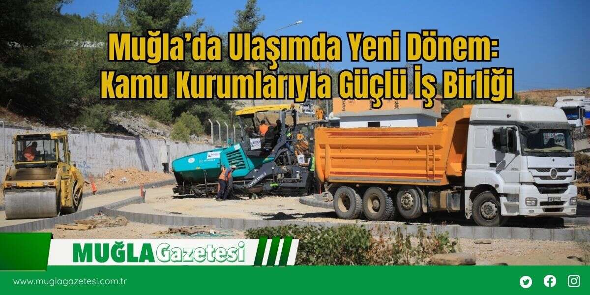 Muğla’da Ulaşımda Yeni Dönem: Kamu Kurumlarıyla Güçlü İş Birliği