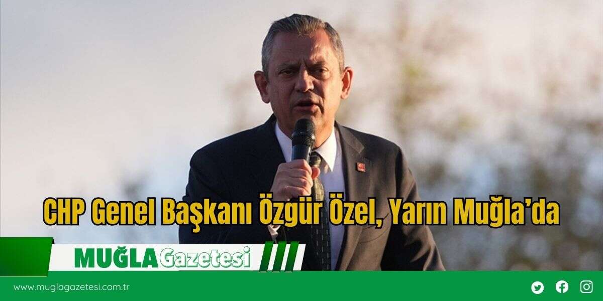 CHP Genel Başkanı Özgür Özel, Yarın Muğla’da