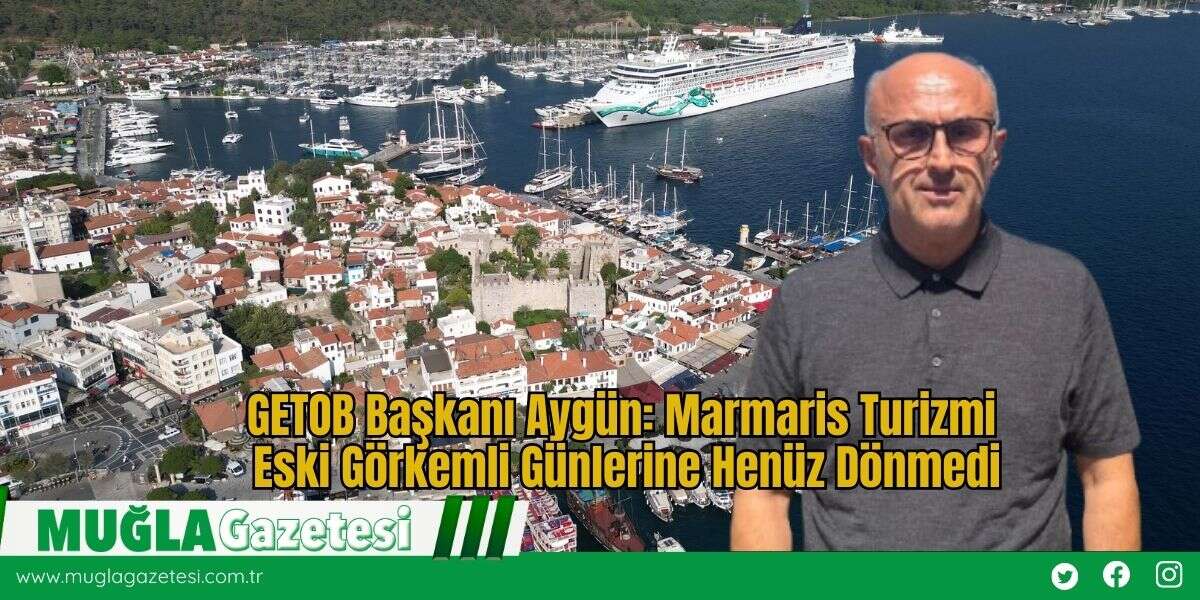 GETOB Başkanı Aygün: Marmaris Turizmi  Eski Görkemli Günlerine Henüz Dönmedi