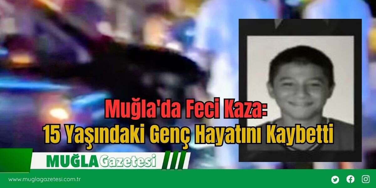 Muğla'da Feci Kaza: 15 Yaşındaki Genç Hayatını Kaybetti