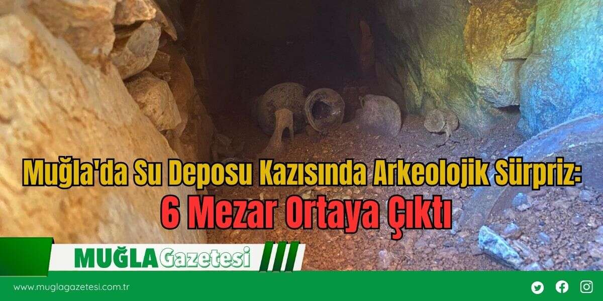 Muğla'da Su Deposu Kazısında Arkeolojik Sürpriz: 6 Mezar Ortaya Çıktı