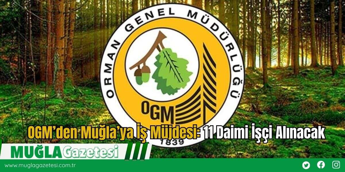 OGM’den Muğla’ya İş Müjdesi: 11 Daimi İşçi Alınacak