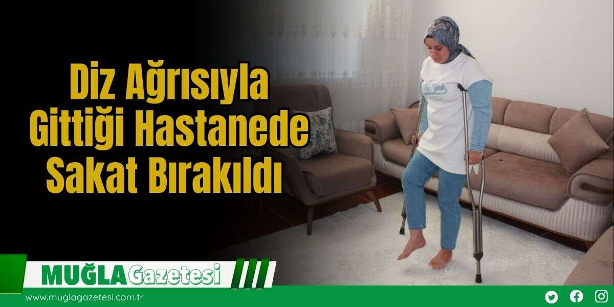 Diz Ağrısıyla Gittiği Hastanede Sakat Bırakıldı