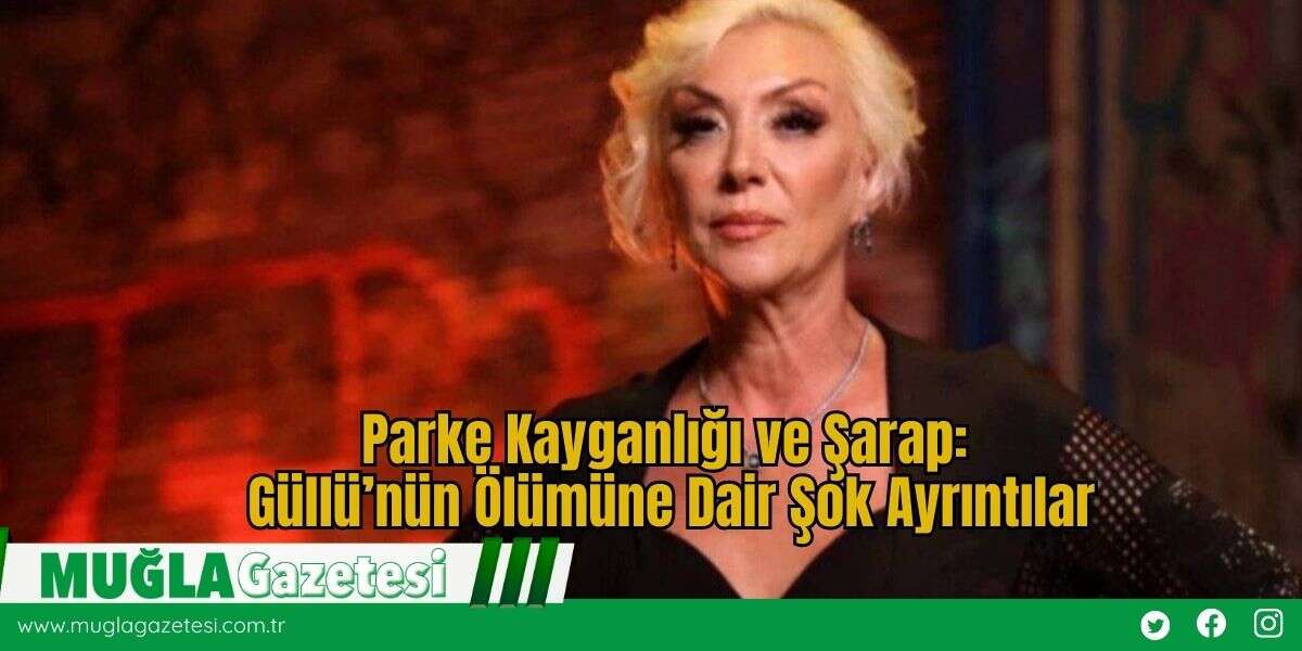 Parke Kayganlığı ve Şarap: Güllü’nün Ölümüne Dair Şok Ayrıntılar