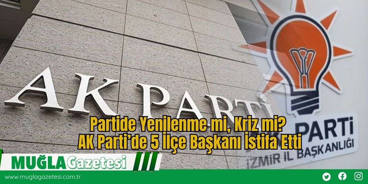 Partide Yenilenme mi, Kriz mi? AK Parti’de 5 İlçe Başkanı İstifa Etti