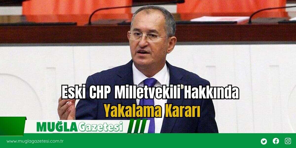 Eski CHP Milletvekili Hakkında Yakalama Kararı