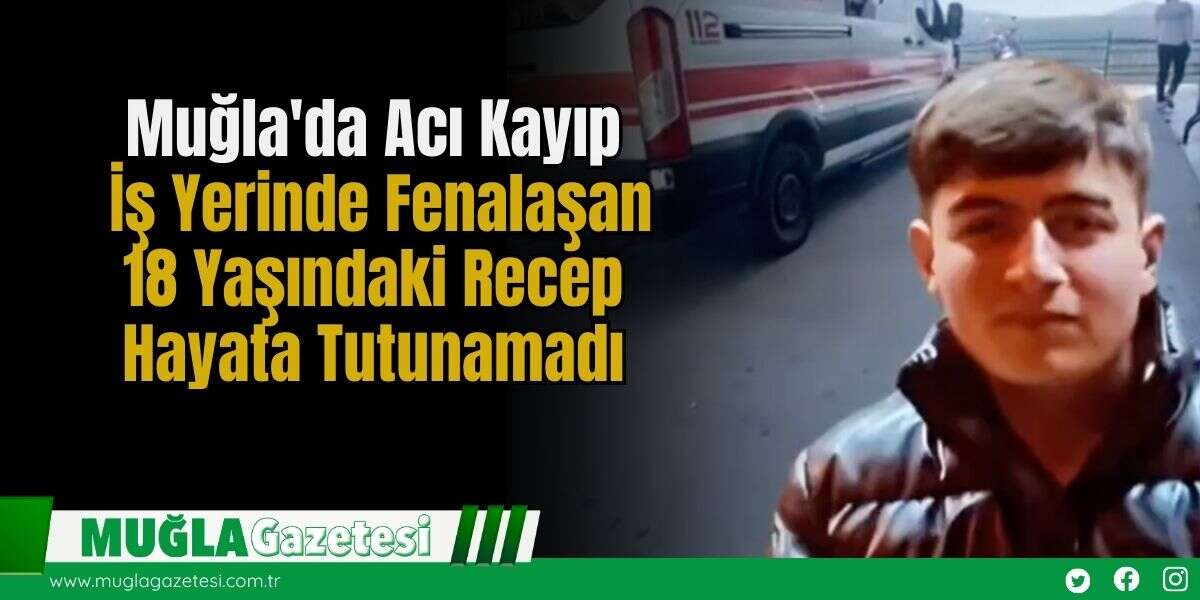 Muğla'da Acı Kayıp: İş Yerinde Fenalaşan 18 Yaşındaki Recep, Hayata Tutunamadı