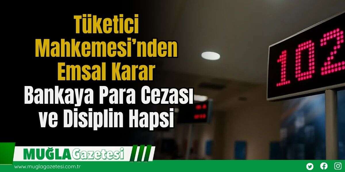Tüketici Mahkemesi’nden Emsal Karar: Bankaya Para Cezası ve Disiplin Hapsi