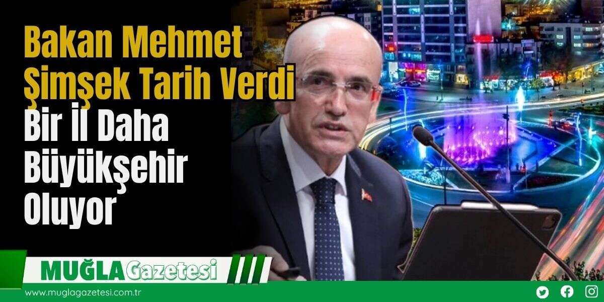 Bakan Mehmet Şimşek Tarih Verdi: Bir İl Daha Büyükşehir Oluyor