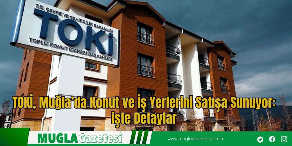 TOKİ, Muğla’da Konut ve İş Yerlerini Satışa Sunuyor: İşte Detaylar