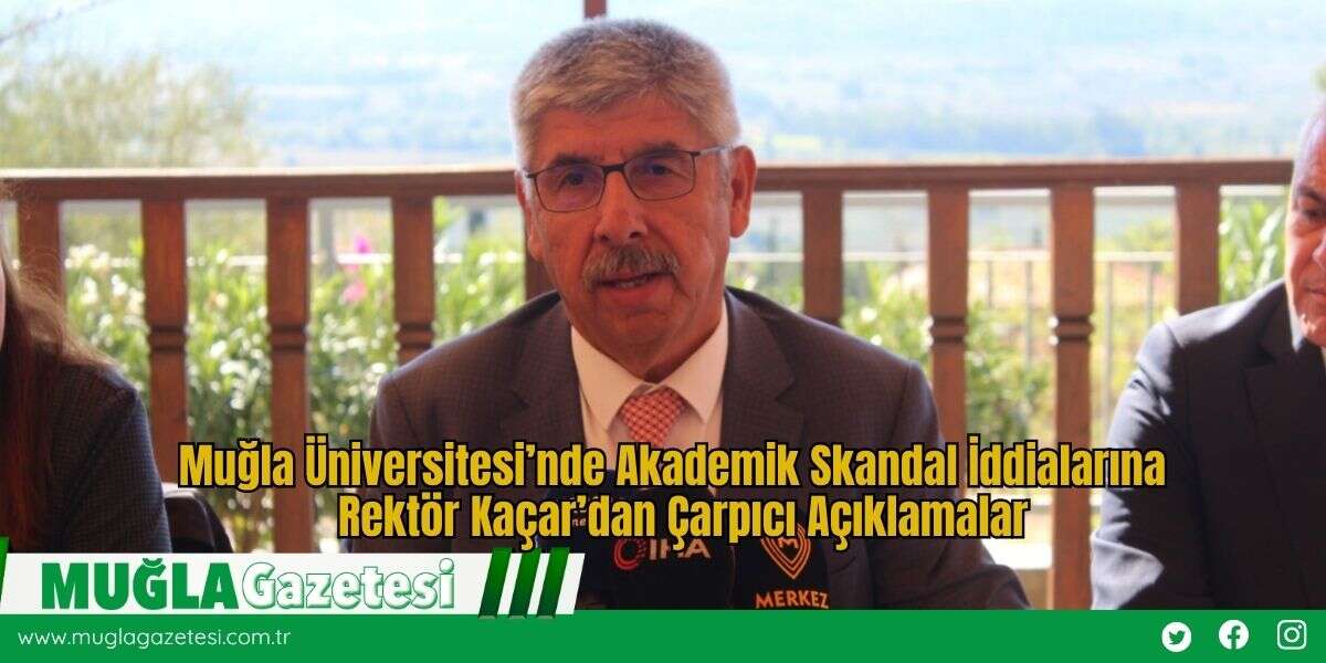 Muğla Üniversitesi’nde Akademik Skandal İddialarına Rektör Kaçar’dan Çarpıcı Açıklamalar
